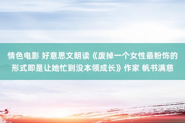 情色电影 好意思文朗读《废掉一个女性最粉饰的形式即是让她忙到没本领成长》作家 帆书满慈