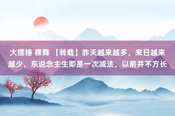 大摆锤 裸舞 【转载】昨天越来越多,来日越来越少,东说念主生即是一次减法,以前并不方长