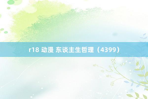 r18 动漫 东谈主生哲理(4399)