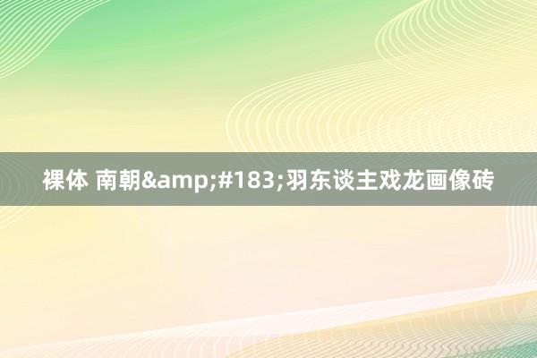 裸体 南朝&#183;羽东谈主戏龙画像砖