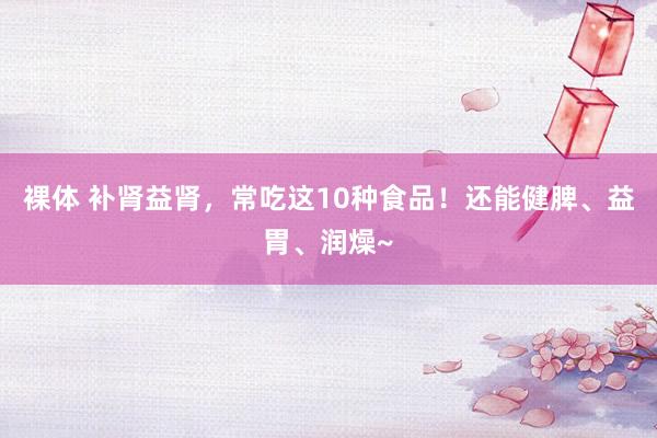 裸体 补肾益肾，常吃这10种食品！还能健脾、益胃、润燥~