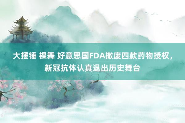 大摆锤 裸舞 好意思国FDA撤废四款药物授权,新冠抗体认真退出历史舞台