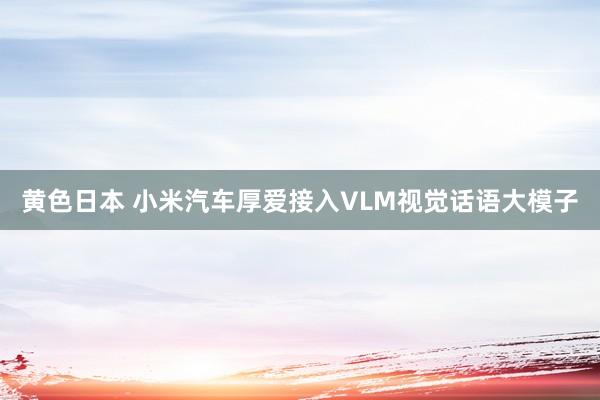 黄色日本 小米汽车厚爱接入VLM视觉话语大模子