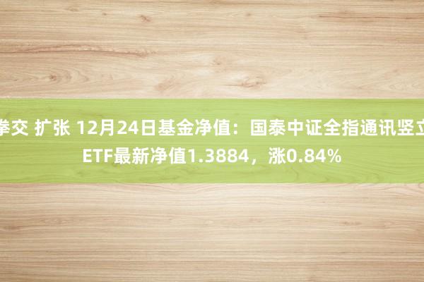 拳交 扩张 12月24日基金净值：国泰中证全指通讯竖立ETF最新净值1.3884，涨0.84%