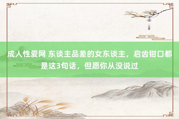 成人性爱网 东谈主品差的女东谈主,启齿钳口都是这3句话,但愿你从没说过