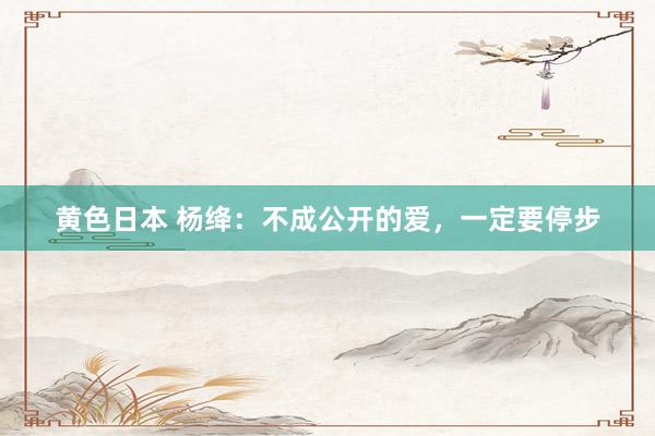 黄色日本 杨绛:不成公开的爱,一定要停步