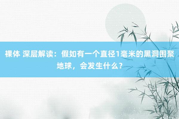 裸体 深层解读：假如有一个直径1毫米的黑洞围聚地球，会发生什么？