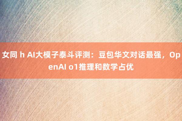 女同 h AI大模子泰斗评测:豆包华文对话最强,OpenAI o1推理和数学占优