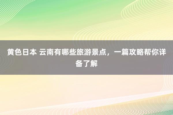 黄色日本 云南有哪些旅游景点,一篇攻略帮你详备了解