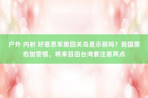 户外 内射 好意思军撤回关岛是示弱吗？我国需愈加警惕，将来目田台湾要注意两点