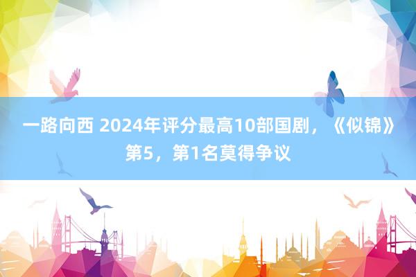 一路向西 2024年评分最高10部国剧，《似锦》第5，第1名莫得争议
