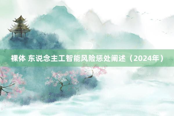 裸体 东说念主工智能风险惩处阐述（2024年）