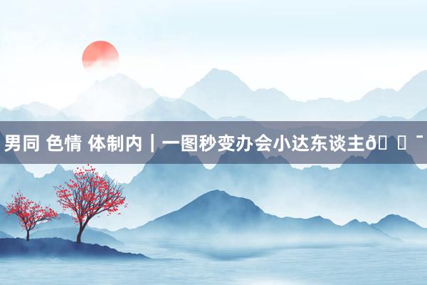 男同 色情 体制内|一图秒变办会小达东谈主💯