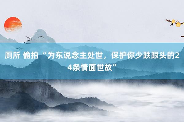 厕所 偷拍 “为东说念主处世,保护你少跌跟头的24条情面世故”