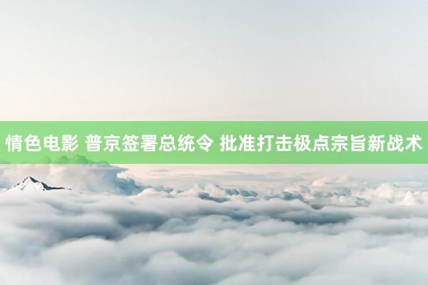 情色电影 普京签署总统令 批准打击极点宗旨新战术