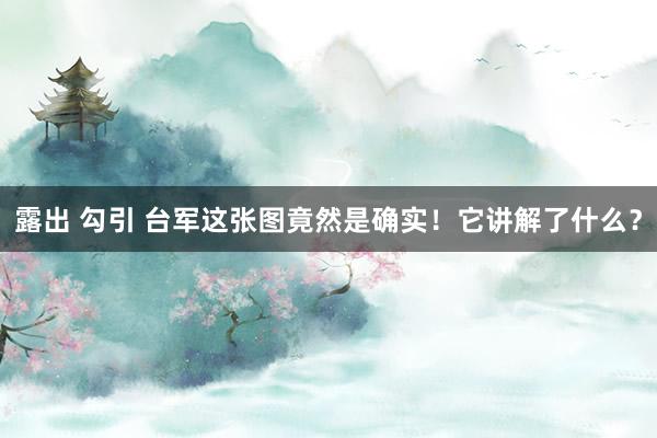 露出 勾引 台军这张图竟然是确实！它讲解了什么？