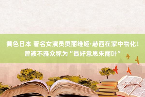 黄色日本 著名女演员奥丽维娅·赫西在家中物化!曾被不雅众称为“最好意思朱丽叶”
