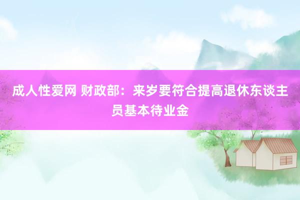 成人性爱网 财政部:来岁要符合提高退休东谈主员基本待业金