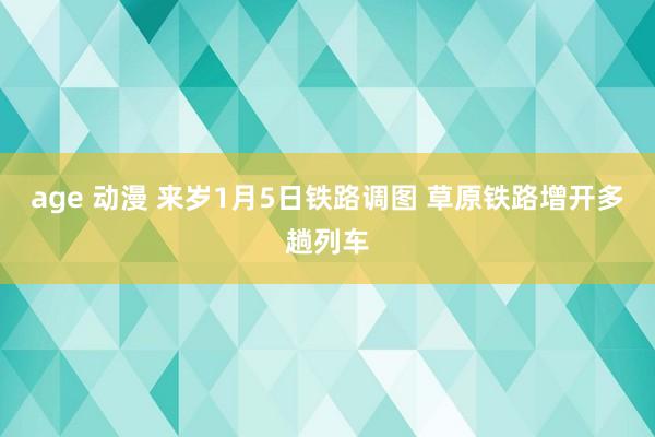 age 动漫 来岁1月5日铁路调图 草原铁路增开多趟列车