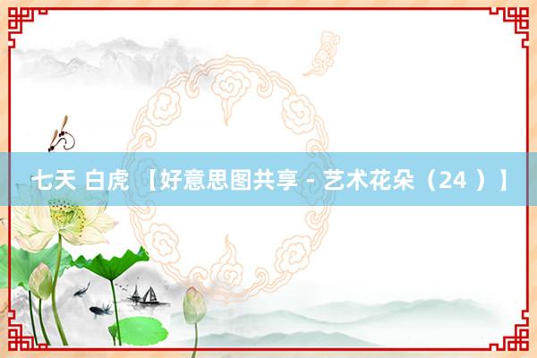 七天 白虎 【好意思图共享 - 艺术花朵(24 )】