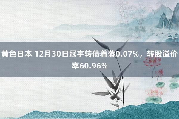 黄色日本 12月30日冠宇转债着落0.07%，转股溢价率60.96%