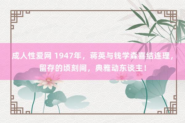 成人性爱网 1947年,蒋英与钱学森喜结连理,留存的顷刻间,典雅动东谈主!