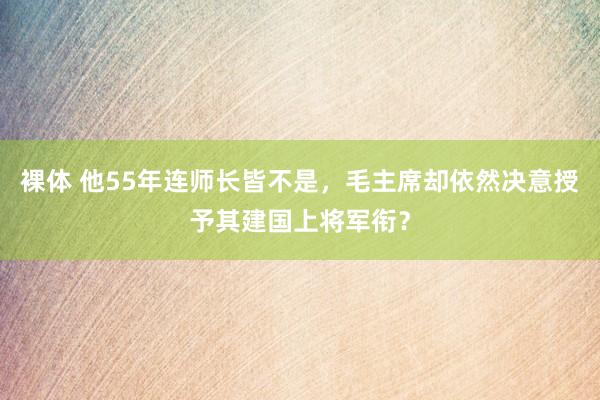 裸体 他55年连师长皆不是,毛主席却依然决意授予其建国上将军衔?