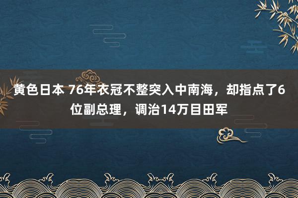 黄色日本 76年衣冠不整突入中南海,却指点了6位副总理,调治14万目田军