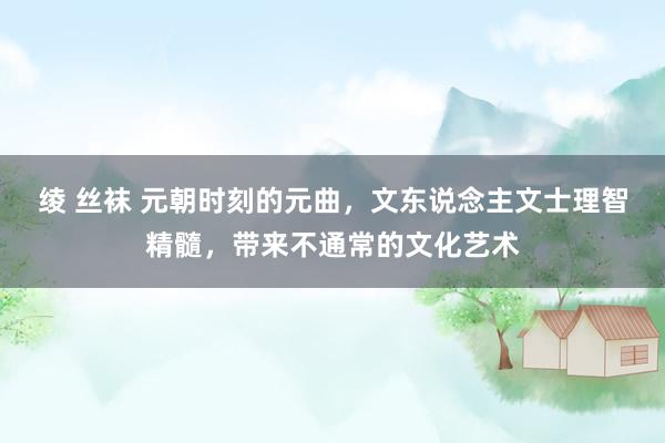 绫 丝袜 元朝时刻的元曲,文东说念主文士理智精髓,带来不通常的文化艺术