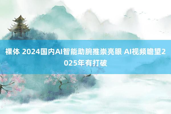 裸体 2024国内AI智能助腕推崇亮眼 AI视频瞻望2025年有打破