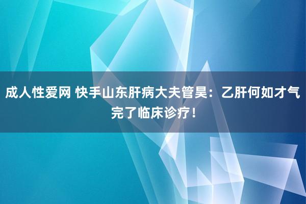 成人性爱网 快手山东肝病大夫管昊:乙肝何如才气完了临床诊疗!