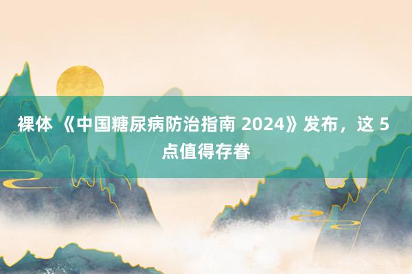 裸体 《中国糖尿病防治指南 2024》发布,这 5 点值得存眷