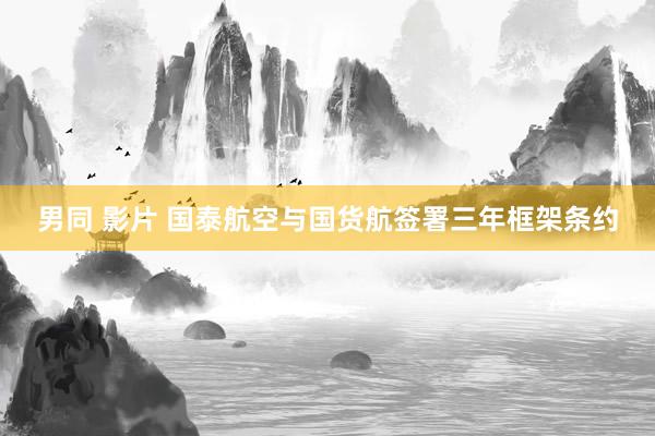 男同 影片 国泰航空与国货航签署三年框架条约