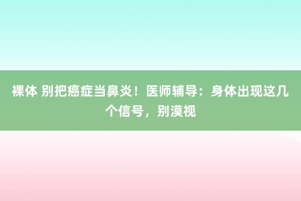 裸体 别把癌症当鼻炎!医师辅导:身体出现这几个信号,别漠视