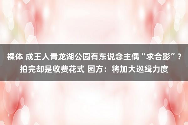 裸体 成王人青龙湖公园有东说念主偶“求合影”?拍完却是收费花式 园方:将加大巡缉力度