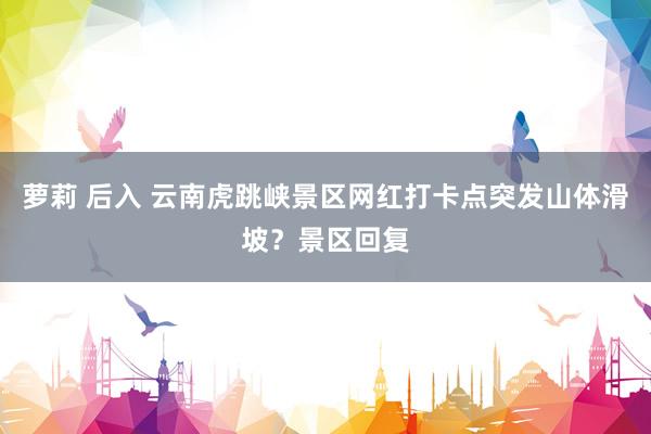 萝莉 后入 云南虎跳峡景区网红打卡点突发山体滑坡?景区回复
