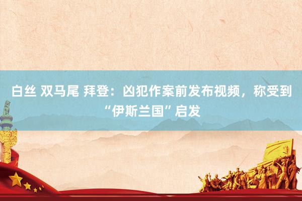 白丝 双马尾 拜登:凶犯作案前发布视频,称受到“伊斯兰国”启发