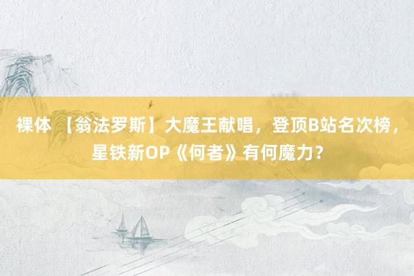 裸体 【翁法罗斯】大魔王献唱,登顶B站名次榜,星铁新OP《何者》有何魔力?