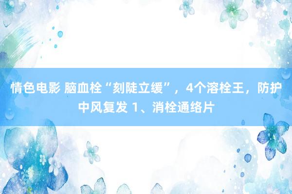 情色电影 脑血栓“刻陡立缓”,4个溶栓王,防护中风复发 1、消栓通络片