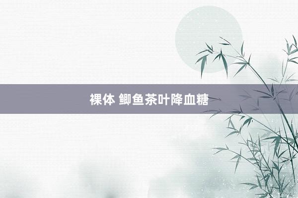 裸体 鲫鱼茶叶降血糖