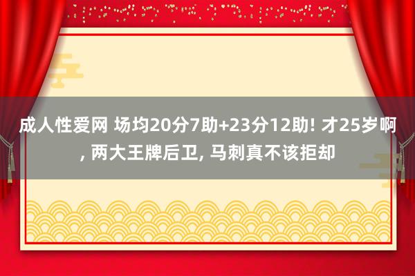 成人性爱网 场均20分7助+23分12助! 才25岁啊, 两大王牌后卫, 马刺真不该拒却