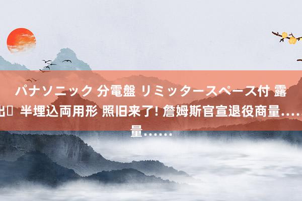パナソニック 分電盤 リミッタースペース付 露出・半埋込両用形 照旧来了! 詹姆斯官宣退役商量……