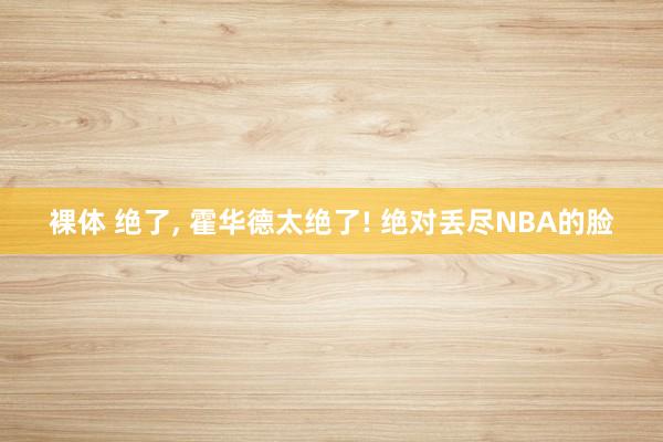 裸体 绝了, 霍华德太绝了! 绝对丢尽NBA的脸