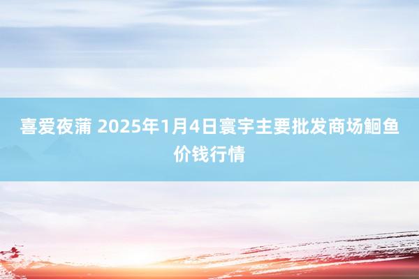 喜爱夜蒲 2025年1月4日寰宇主要批发商场鮰鱼价钱行情