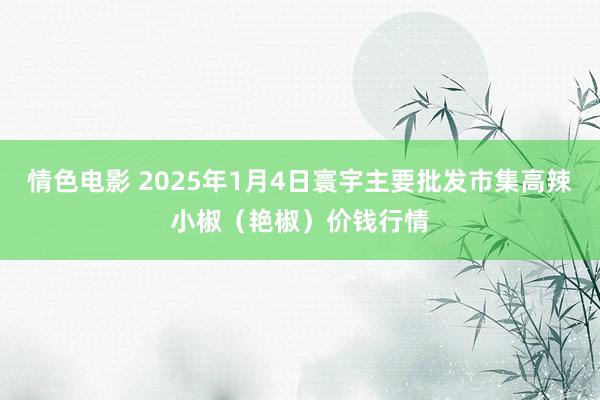 情色电影 2025年1月4日寰宇主要批发市集高辣小椒(艳椒)价钱行情