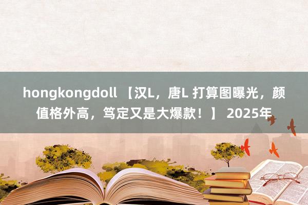 hongkongdoll 【汉L，唐L 打算图曝光，颜值格外高，笃定又是大爆款！】 2025年