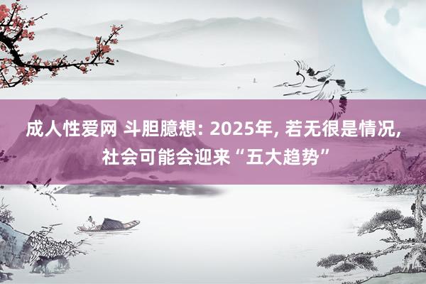 成人性爱网 斗胆臆想: 2025年, 若无很是情况, 社会可能会迎来“五大趋势”