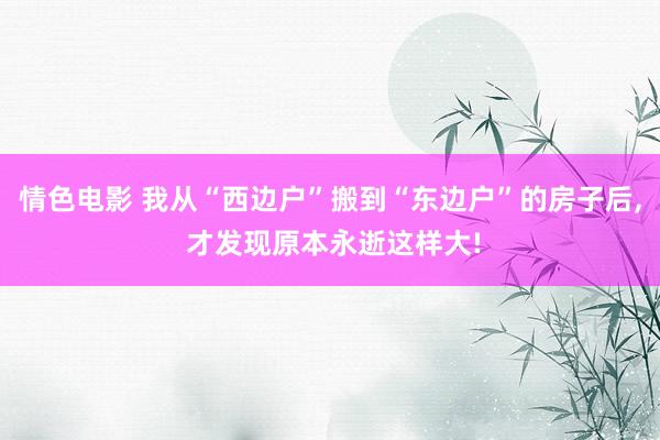 情色电影 我从“西边户”搬到“东边户”的房子后, 才发现原本永逝这样大!