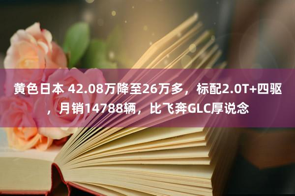 黄色日本 42.08万降至26万多,标配2.0T+四驱,月销14788辆,比飞奔GLC厚说念