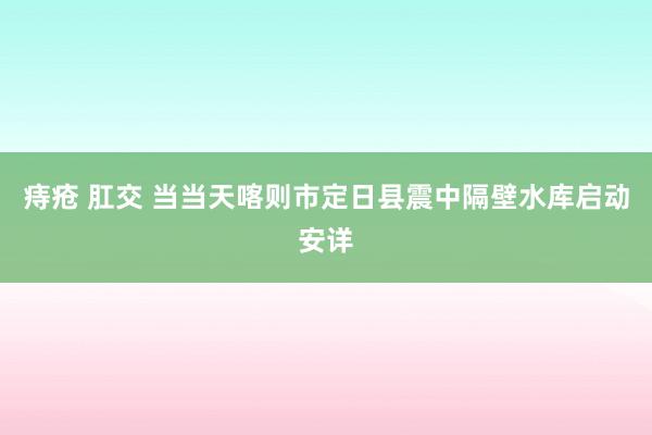 痔疮 肛交 当当天喀则市定日县震中隔壁水库启动安详